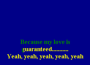 Because my love is
guaranteed ...........
Yeah, yeah, yeah, yeah, yeah