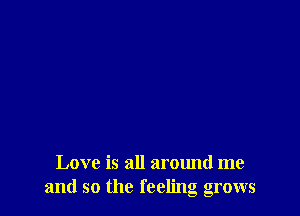 Love is all around me
and so the feeling grows