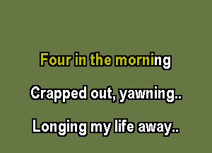 Four in the morning

Crapped out, yawning.

Longing my life away..