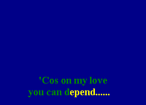 'Cos on my love
you can depend......