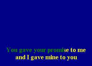 You gave your promise to me
and I gave mine to you