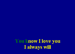 You know I love you
I always will