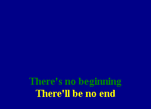 There's no beginning
'Iherc'll be no end