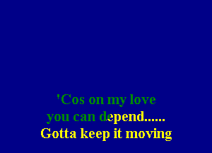 'Cos on my love
you can depend ......
Gotta keep it moving