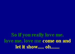 So if you really love me.
love me, love me come on and
let it showr ..... oh .......