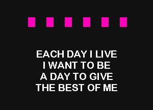 EACH DAY I LIVE

I WANT TO BE
A DAY TO GIVE
THE BEST OF ME