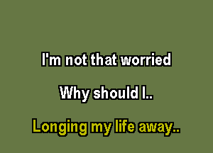 I'm not that worried

Why should l..

Longing my life away..
