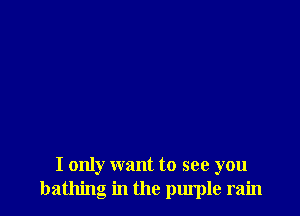 I only want to see you
bathing in the purple rain