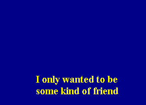 I only wanted to be
some kind of friend