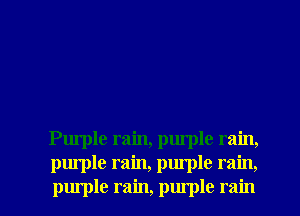 Purple rain, purple rain,

purple rain, purple rain,
purple rain, purple rain