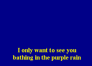 I only want to see you
bathing in the purple rain