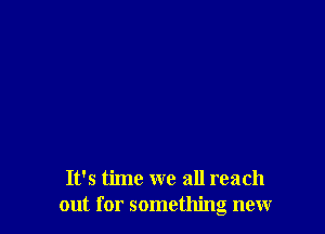 It's time we all reach
out for something new