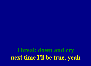 I break down and cry
next time I'll be true, yeah