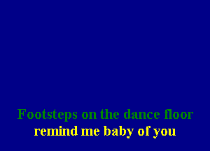 Footsteps on the dance floor
remind me baby of you