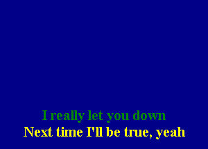 I really let you down
Next time I'll be true, yeah