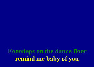 Footsteps on the dance floor
remind me baby of you