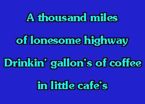 A thousand miles
of lonesome highway
Drinkin' gallon's of coffee

in little cafe's