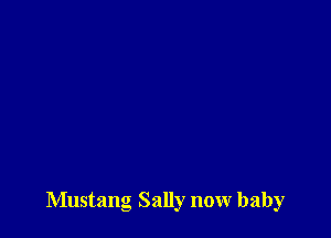 Mustang Sally now baby