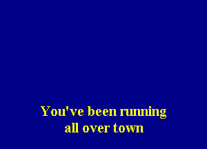 You've been running
all over town