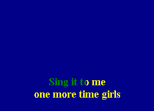 Sing it to me
one more time girls