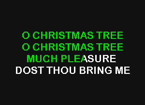 0 CHRISTMAS TREE
0 CHRISTMAS TREE
MUCH PLEASURE
DOST THOU BRING ME