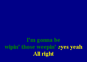 I'm gonna be
wipin' those weepin' eyes yeah
All right