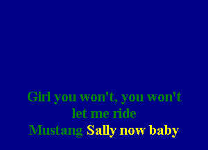 Girl you won't, you won't
let me ride
Mustang Sally now baby