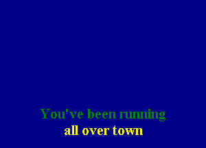 You've been running
all over town