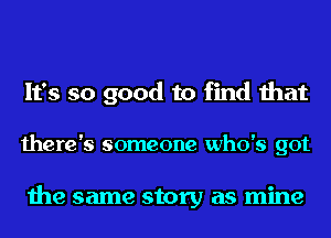 It's so good to find that

there's someone who's got

the same story as mine