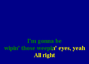 I'm gonna be
wipin' those weepin' eyes, yeah
All right