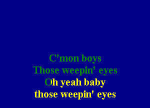 C'mon boys
Those weepin' eyes
011 yeah baby
those weepin' eyes