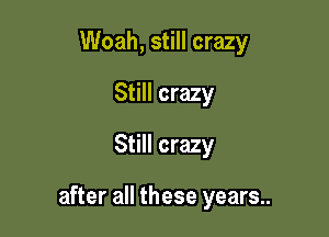 Woah, still crazy
Still crazy
Still crazy

after all these years..