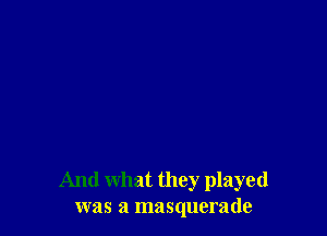 And what they played
was a masquerade