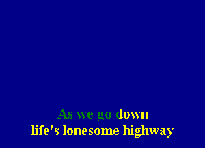 As we go down
life's lonesome highway