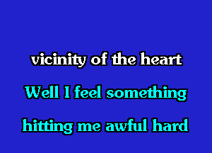 vicinity of the heart
Well I feel something

hitting me awful hard