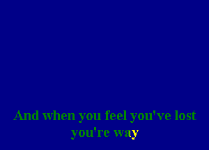 And when you feel you've lost
you're way