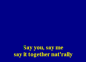 Say you, say me
say it together nat'rally