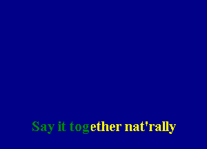 Say it together nat'rally