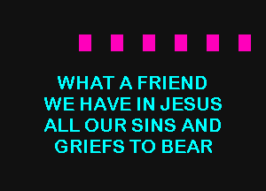 WHATA FRIEND
WE HAVE IN JESUS
ALL OUR SINS AND

GRIEFS TO BEAR

g