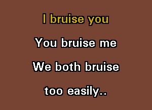 I bruise you

You bruise me
We both bruise

too easily..