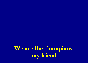 We are the champions
my friend