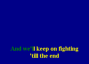 And we'll keep on fighting
'till the end