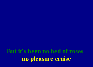 But it's been no bed of roses
no pleasure cruise