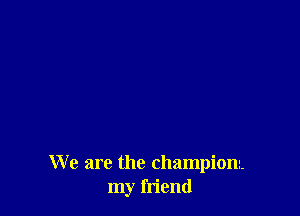 We are the champion.
my friend
