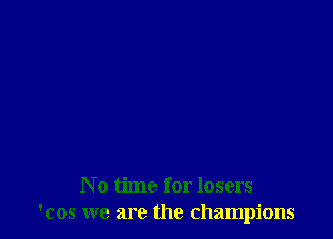 No time for losers
'cos we are the champions