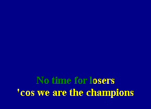 No time for losers
'cos we are the champions