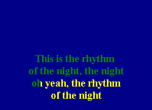 This is the rhythm
of the night, the night
011 yeah, the rhythm
of the night