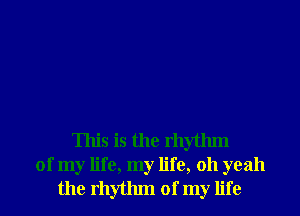 This is the rhythm
of my life, my life, 011 yeah
the rhythm of my life