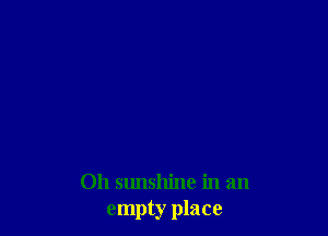Oh sunshine in an
empty place