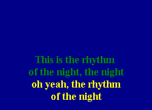 This is the rhythm
of the night, the night
011 yeah, the rhythm
of the night